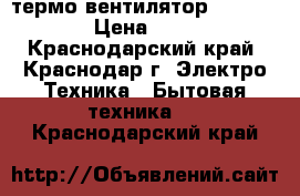 термо вентилятор servitta › Цена ­ 300 - Краснодарский край, Краснодар г. Электро-Техника » Бытовая техника   . Краснодарский край